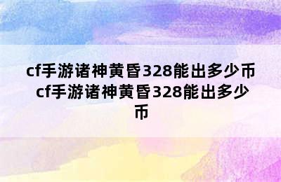 cf手游诸神黄昏328能出多少币 cf手游诸神黄昏328能出多少币